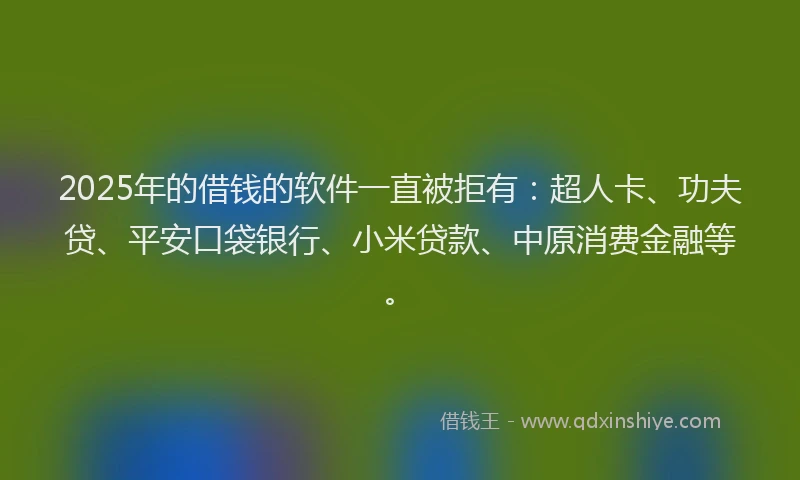 2025年的借钱的软件一直被拒有：超人卡、功夫贷、平安口袋银行、小米贷款、中原消费金融等。