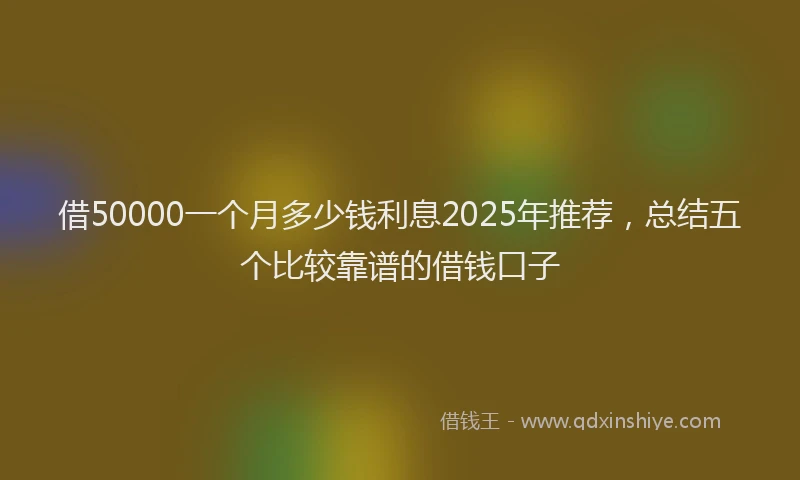 借50000一个月多少钱利息2025年推荐，总结五个比较靠谱的借钱口子