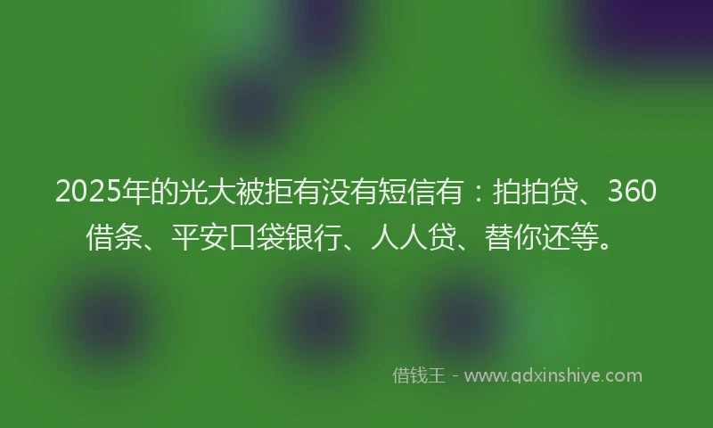 2025年的光大被拒有没有短信有：拍拍贷、360借条、平安口袋银行、人人贷、替你还等。