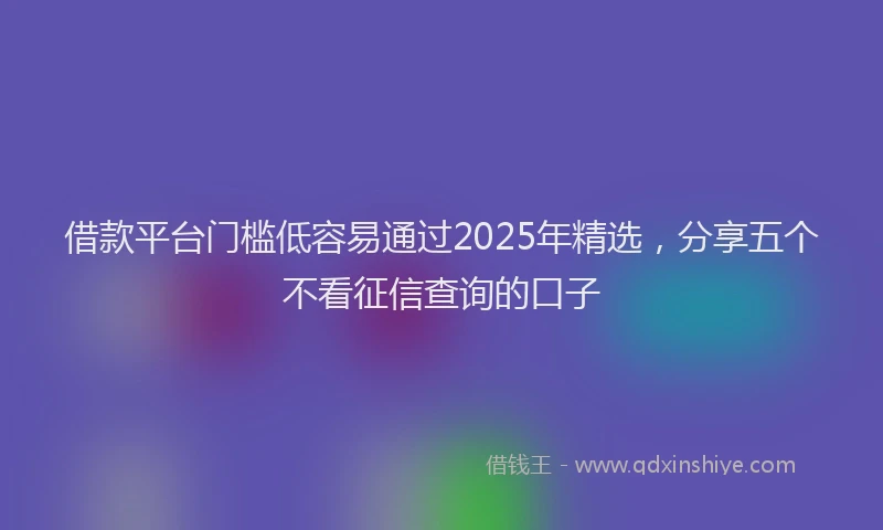 借款平台门槛低容易通过2025年精选，分享五个不看征信查询的口子