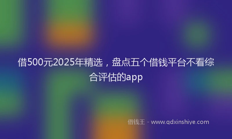 借500元2025年精选，盘点五个借钱平台不看综合评估的app
