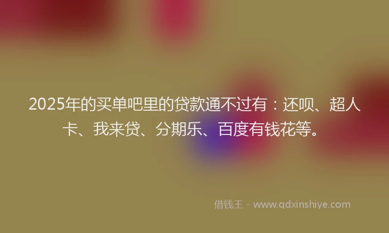 2025年的买单吧里的贷款通不过有：还呗、超人卡、我来贷、分期乐、百度有钱花等。