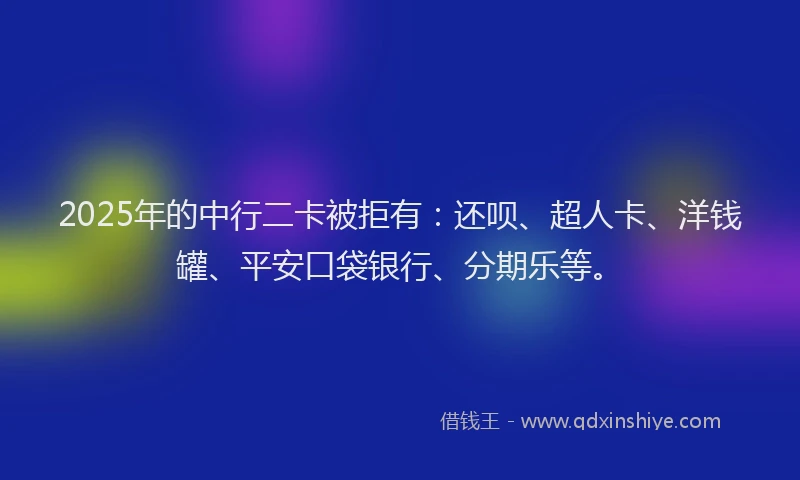 2025年的中行二卡被拒有：还呗、超人卡、洋钱罐、平安口袋银行、分期乐等。