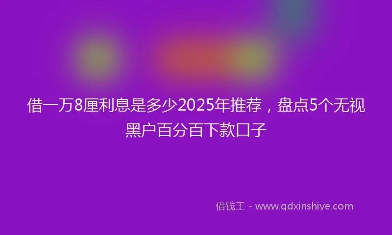 借一万8厘利息是多少2025年推荐，盘点5个无视黑户百分百下款口子
