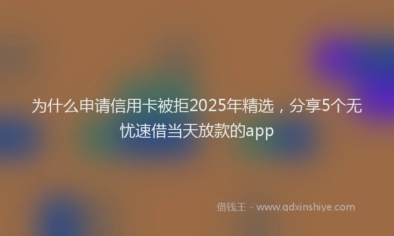为什么申请信用卡被拒2025年精选，分享5个无忧速借当天放款的app