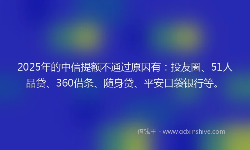 2025年的中信提额不通过原因有：投友圈、51人品贷、360借条、随身贷、平安口袋银行等。