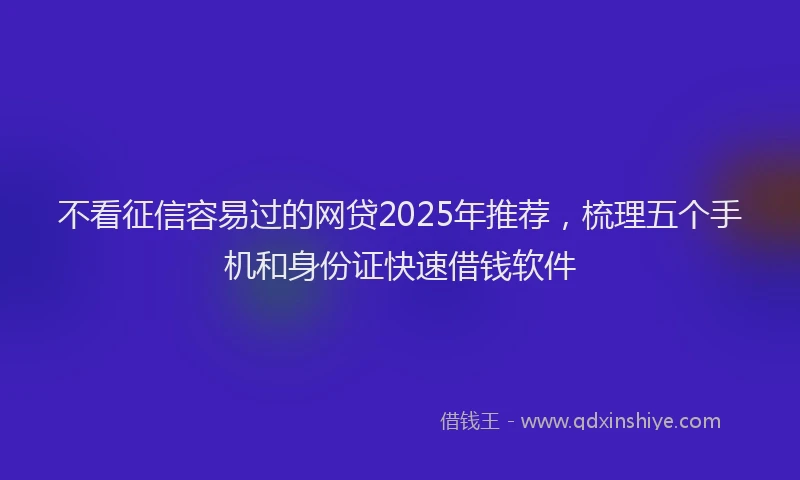 不看征信容易过的网贷2025年推荐，梳理五个手机和身份证快速借钱软件