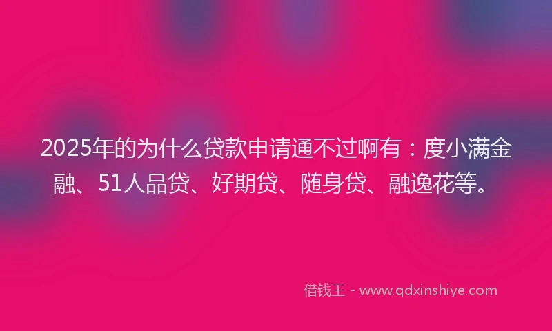 2025年的为什么贷款申请通不过啊有：度小满金融、51人品贷、好期贷、随身贷、融逸花等。