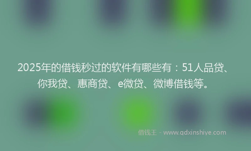 2025年的借钱秒过的软件有哪些有：51人品贷、你我贷、惠商贷、e微贷、微博借钱等。