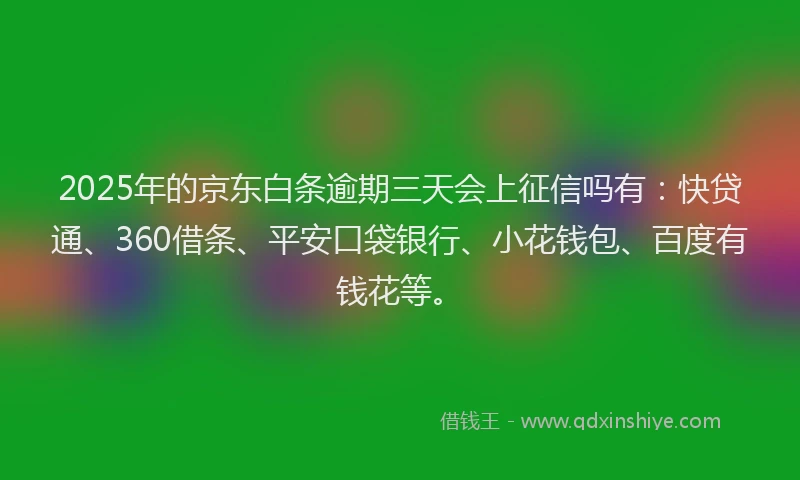 2025年的京东白条逾期三天会上征信吗有：快贷通、360借条、平安口袋银行、小花钱包、百度有钱花等。