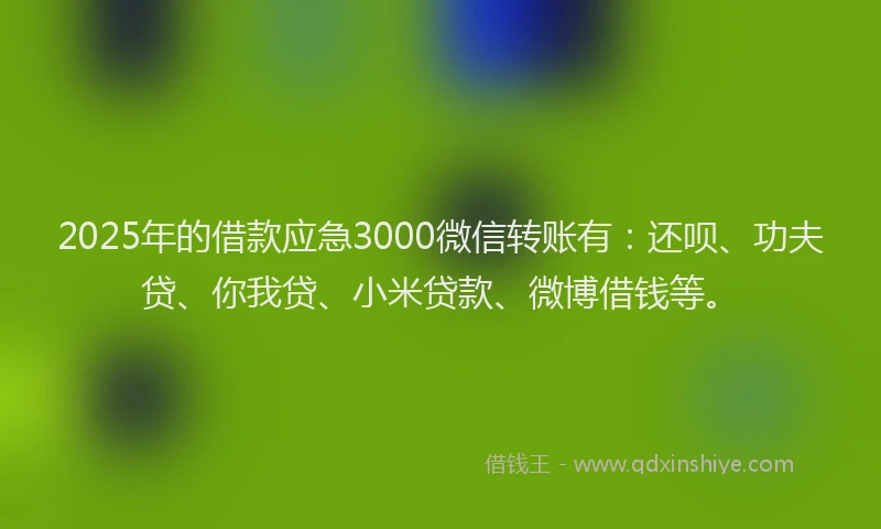 2025年的借款应急3000微信转账有：还呗、功夫贷、你我贷、小米贷款、微博借钱等。