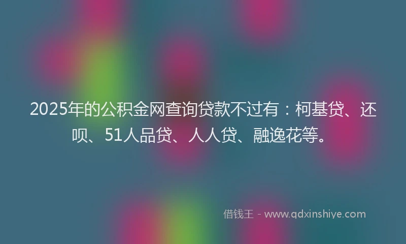 2025年的公积金网查询贷款不过有：柯基贷、还呗、51人品贷、人人贷、融逸花等。