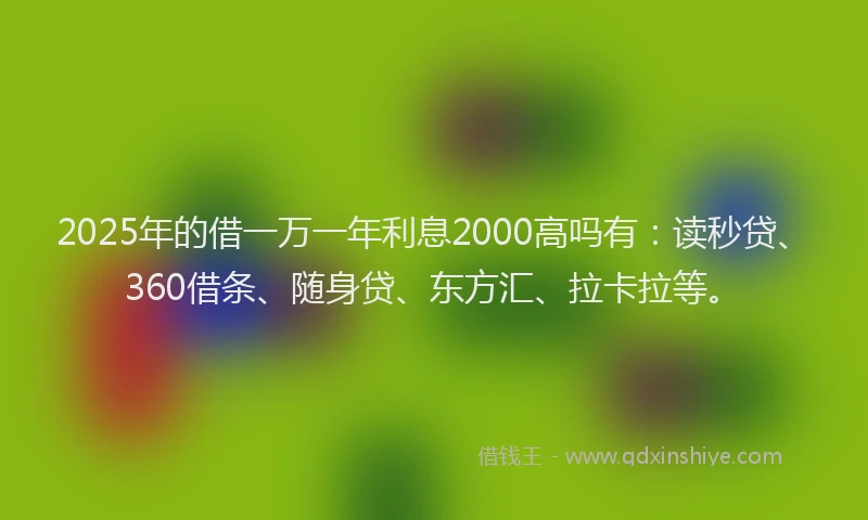 2025年的借一万一年利息2000高吗有：读秒贷、360借条、随身贷、东方汇、拉卡拉等。