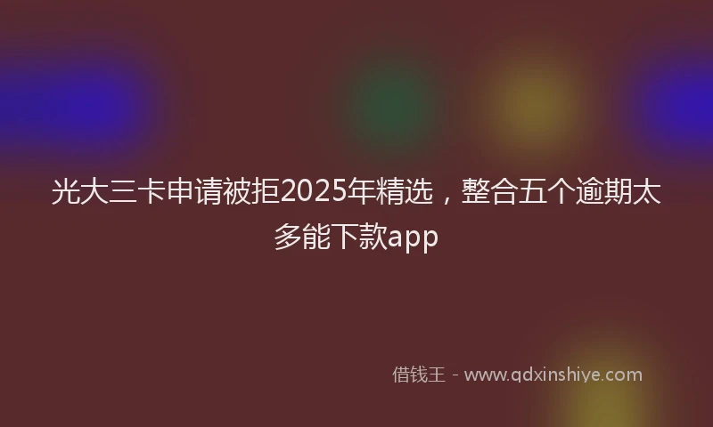 光大三卡申请被拒2025年精选，整合五个逾期太多能下款app