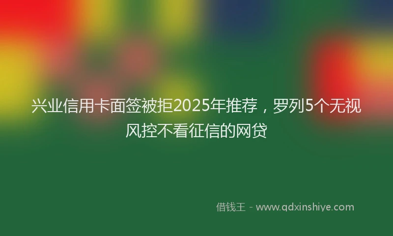 兴业信用卡面签被拒2025年推荐，罗列5个无视风控不看征信的网贷