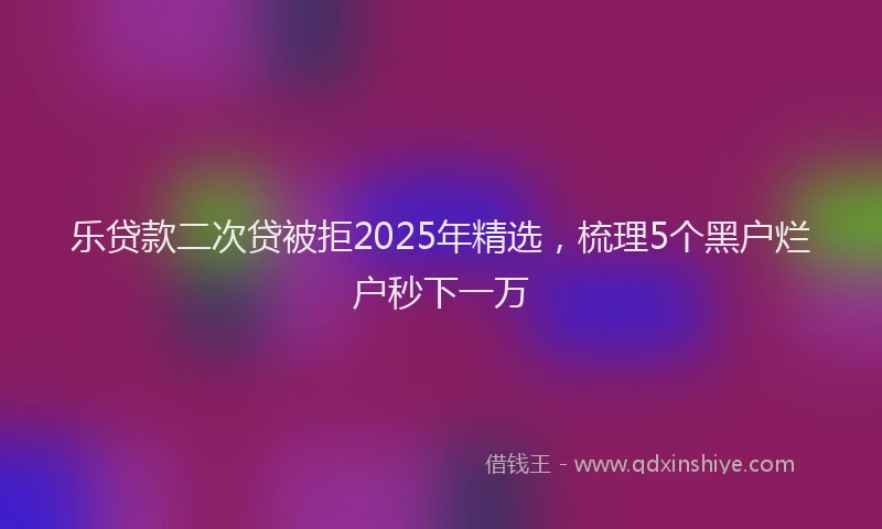 乐贷款二次贷被拒2025年精选，梳理5个黑户烂户秒下一万