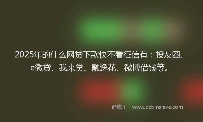 2025年的什么网贷下款快不看征信有：投友圈、e微贷、我来贷、融逸花、微博借钱等。