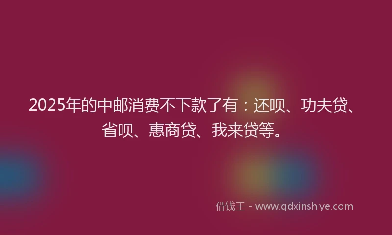 2025年的中邮消费不下款了有：还呗、功夫贷、省呗、惠商贷、我来贷等。