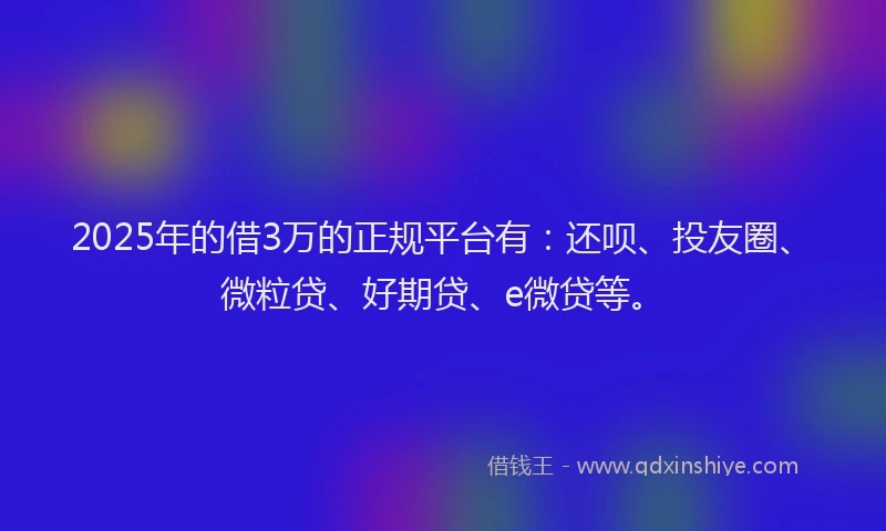 2025年的借3万的正规平台有：还呗、投友圈、微粒贷、好期贷、e微贷等。