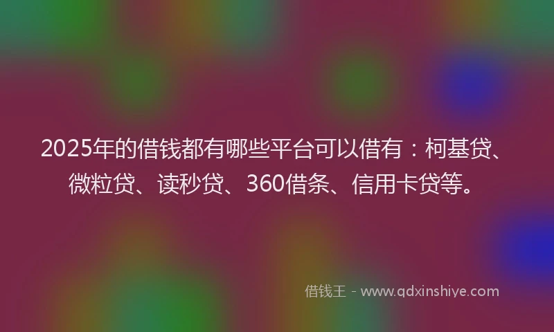 2025年的借钱都有哪些平台可以借有：柯基贷、微粒贷、读秒贷、360借条、信用卡贷等。