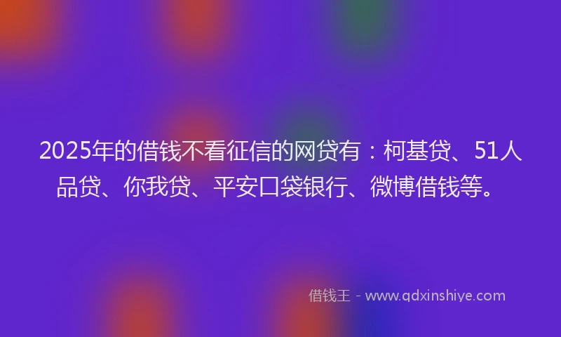 2025年的借钱不看征信的网贷有：柯基贷、51人品贷、你我贷、平安口袋银行、微博借钱等。