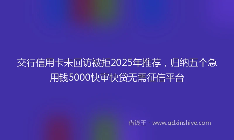 交行信用卡未回访被拒2025年推荐，归纳五个急用钱5000快审快贷无需征信平台