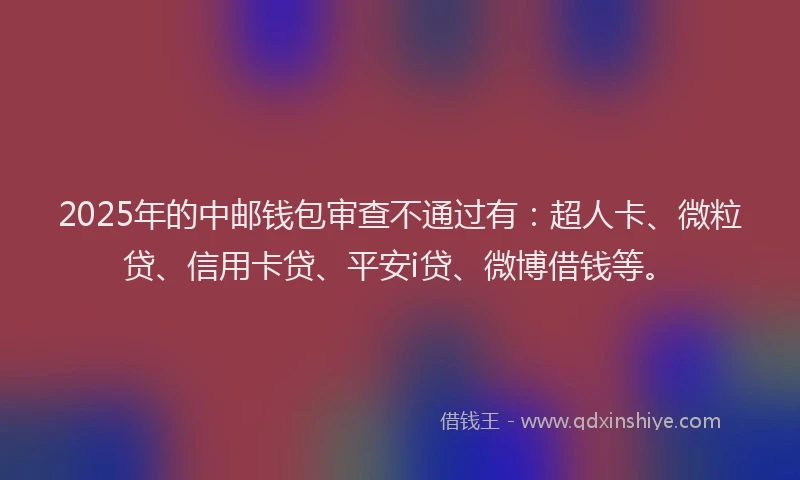 2025年的中邮钱包审查不通过有：超人卡、微粒贷、信用卡贷、平安i贷、微博借钱等。