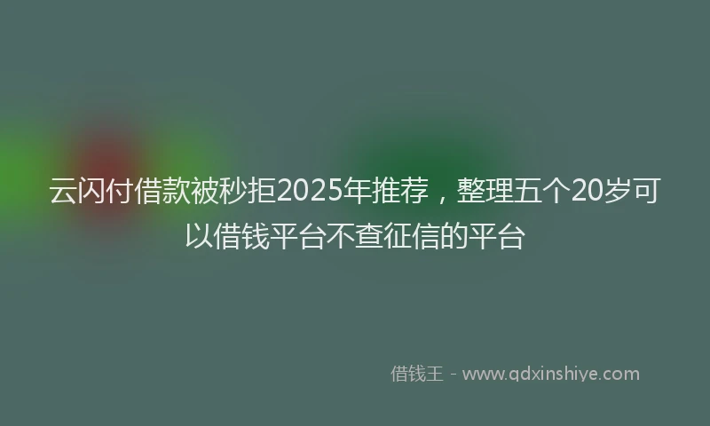 云闪付借款被秒拒2025年推荐，整理五个20岁可以借钱平台不查征信的平台
