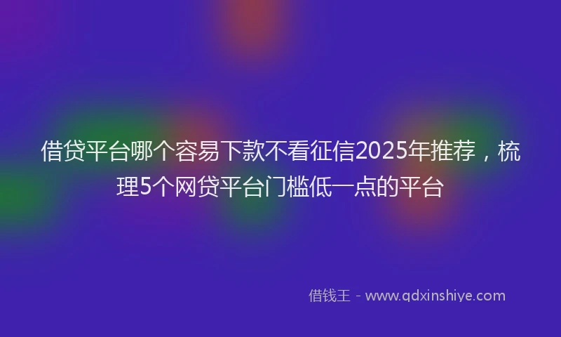借贷平台哪个容易下款不看征信2025年推荐，梳理5个网贷平台门槛低一点的平台