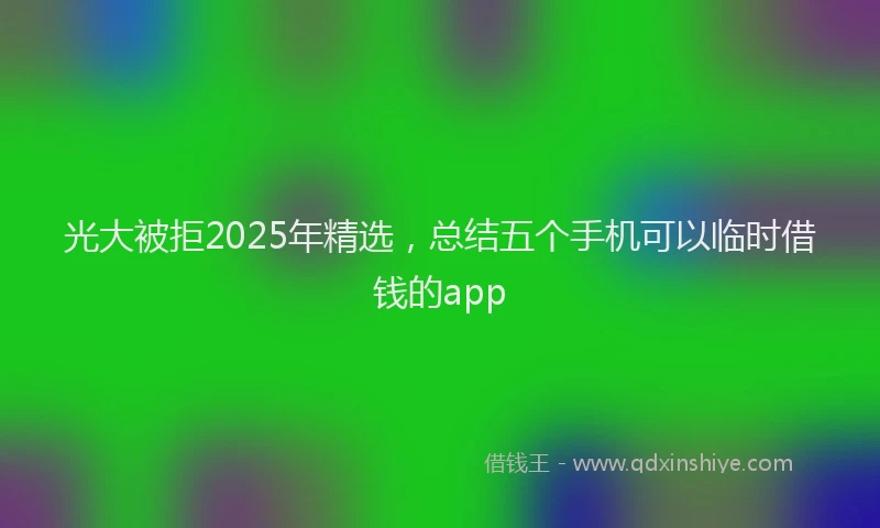 光大被拒2025年精选，总结五个手机可以临时借钱的app