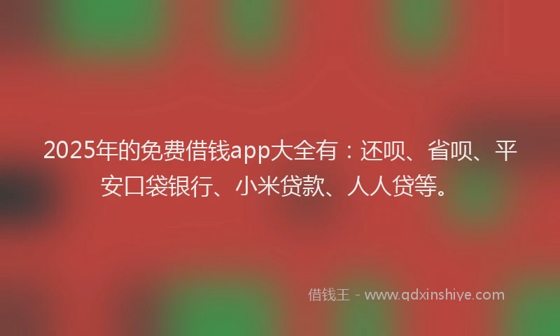 2025年的免费借钱app大全有：还呗、省呗、平安口袋银行、小米贷款、人人贷等。