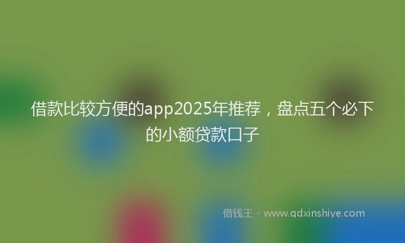 借款比较方便的app2025年推荐，盘点五个必下的小额贷款口子