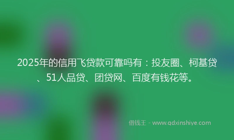 2025年的信用飞贷款可靠吗有：投友圈、柯基贷、51人品贷、团贷网、百度有钱花等。
