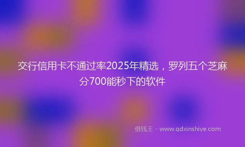交行信用卡不通过率2025年精选，罗列五个芝麻分700能秒下的软件