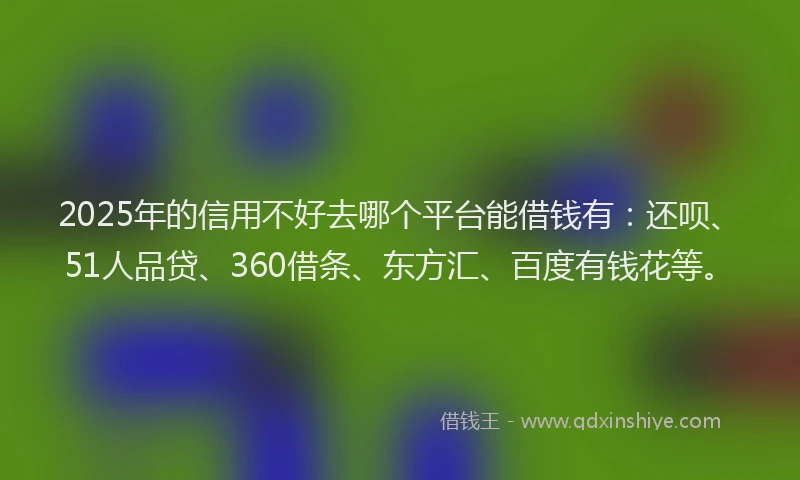 2025年的信用不好去哪个平台能借钱有：还呗、51人品贷、360借条、东方汇、百度有钱花等。