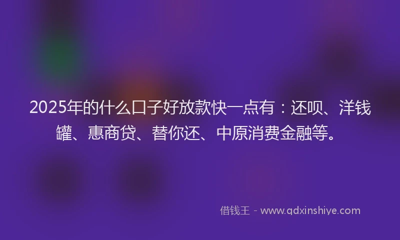 2025年的什么口子好放款快一点有：还呗、洋钱罐、惠商贷、替你还、中原消费金融等。