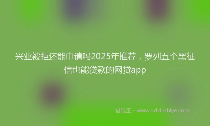 兴业被拒还能申请吗2025年推荐，罗列五个黑征信也能贷款的网贷app