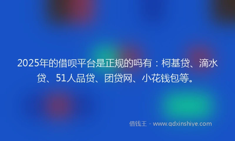 2025年的借呗平台是正规的吗有：柯基贷、滴水贷、51人品贷、团贷网、小花钱包等。