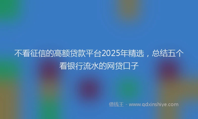 不看征信的高额贷款平台2025年精选，总结五个看银行流水的网贷口子