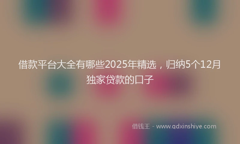 借款平台大全有哪些2025年精选，归纳5个12月独家贷款的口子