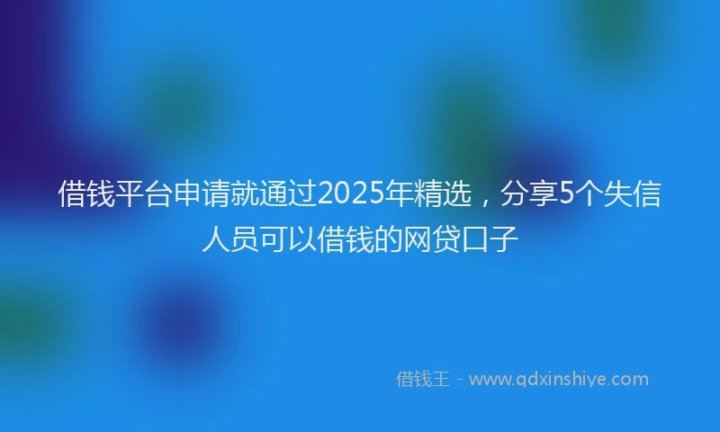借钱平台申请就通过2025年精选，分享5个失信人员可以借钱的网贷口子