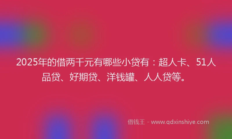 2025年的借两千元有哪些小贷有：超人卡、51人品贷、好期贷、洋钱罐、人人贷等。