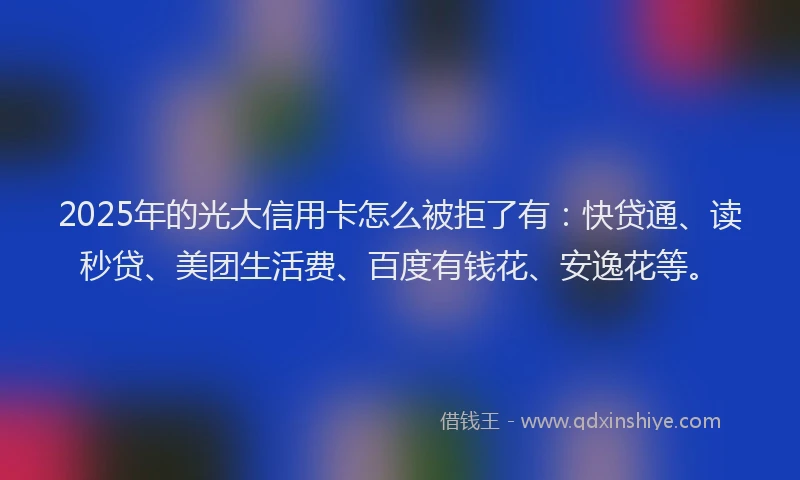 2025年的光大信用卡怎么被拒了有：快贷通、读秒贷、美团生活费、百度有钱花、安逸花等。