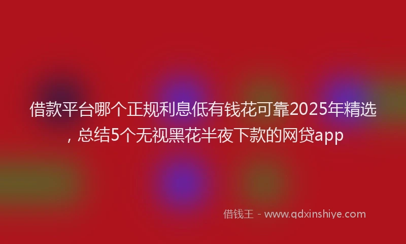 借款平台哪个正规利息低有钱花可靠2025年精选，总结5个无视黑花半夜下款的网贷app