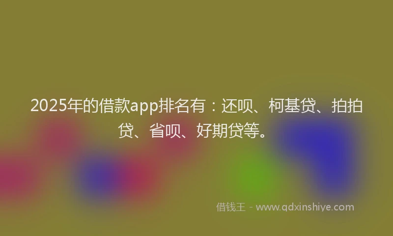 2025年的借款app排名有：还呗、柯基贷、拍拍贷、省呗、好期贷等。
