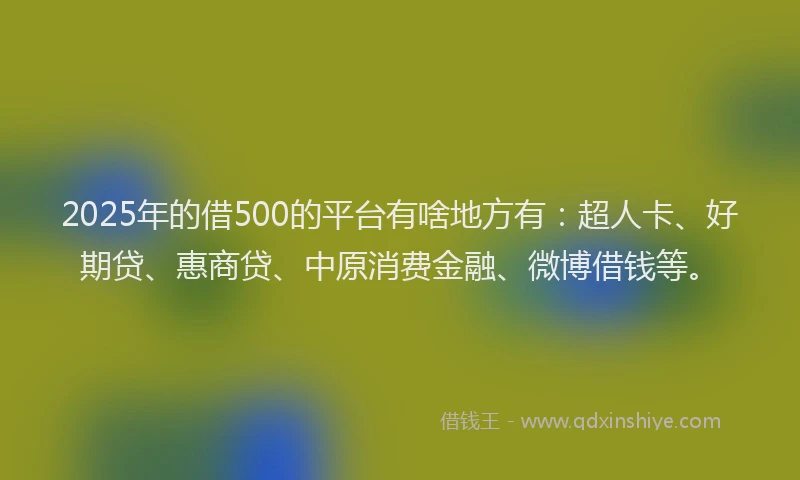 2025年的借500的平台有啥地方有：超人卡、好期贷、惠商贷、中原消费金融、微博借钱等。