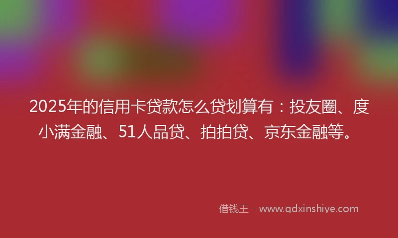 2025年的信用卡贷款怎么贷划算有：投友圈、度小满金融、51人品贷、拍拍贷、京东金融等。