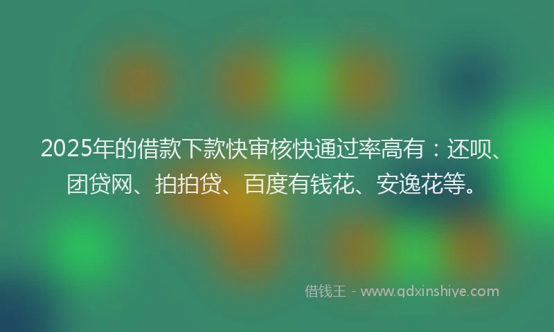 2025年的借款下款快审核快通过率高有：还呗、团贷网、拍拍贷、百度有钱花、安逸花等。