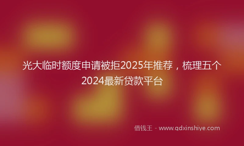光大临时额度申请被拒2025年推荐，梳理五个2024最新贷款平台