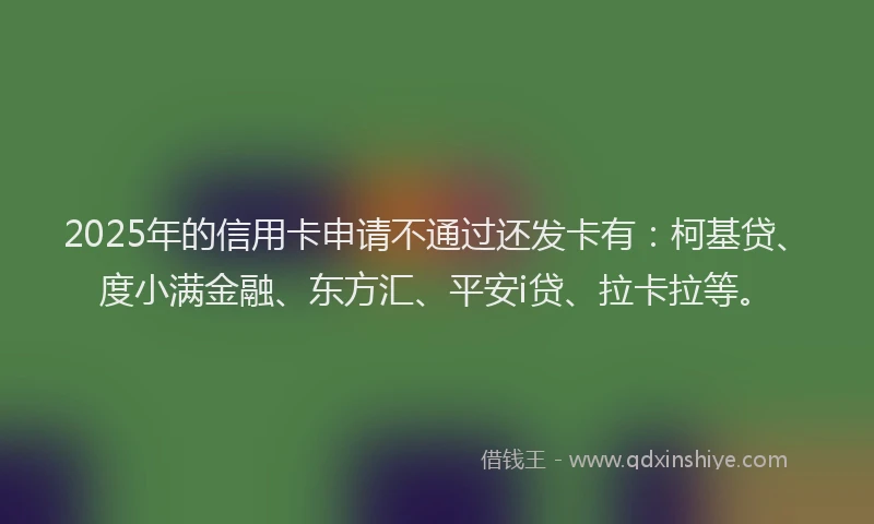 2025年的信用卡申请不通过还发卡有：柯基贷、度小满金融、东方汇、平安i贷、拉卡拉等。